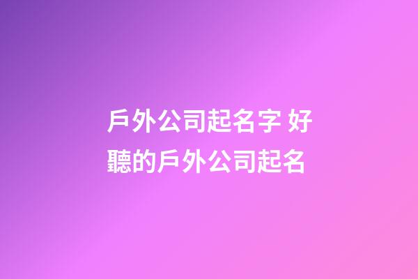 戶外公司起名字 好聽的戶外公司起名-第1張-公司起名-玄機派